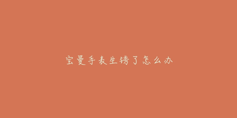 宝曼手表生锈了怎么办-名表号 宝曼手表生锈了怎么办