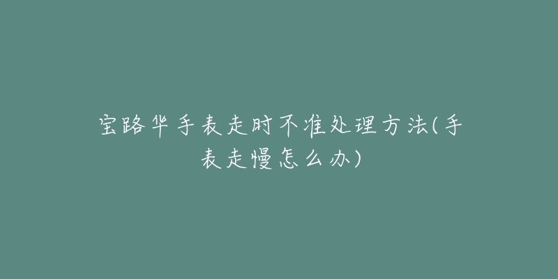 宝路华手表走时不准处理方法(手表走慢怎么办)-名表号 宝路华手表走时不准处理方法(手表走慢怎么办)