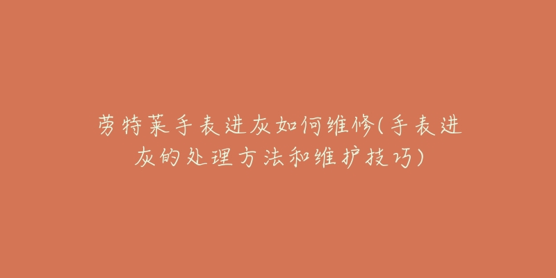 劳特莱手表进灰如何维修(手表进灰的处理方法和维护技巧)-名表号 劳特莱手表进灰如何维修(手表进灰的处理方法和维护技巧)