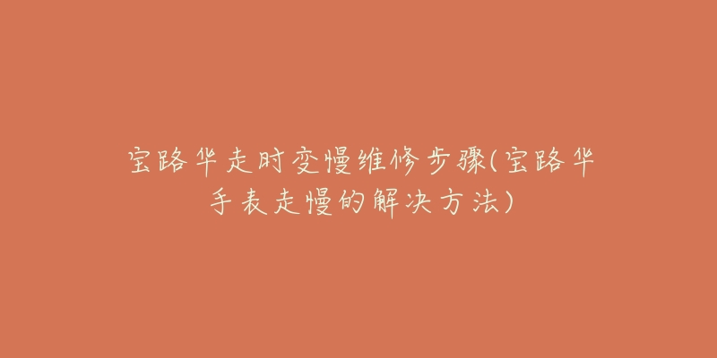 宝路华走时变慢维修步骤(宝路华手表走慢的解决方法)-名表号 宝路华走时变慢维修步骤(宝路华手表走慢的解决方法)