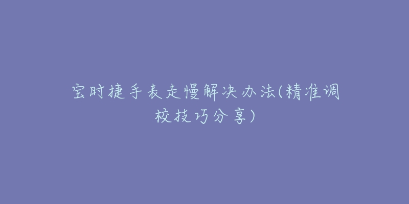 宝时捷手表走慢解决办法(精准调校技巧分享)-名表号 宝时捷手表走慢解决办法(精准调校技巧分享)
