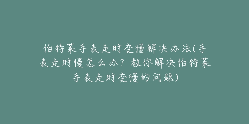 伯特莱手表走时变慢解决办法(手表走时慢怎么办?教你解决伯特莱手表走时变慢的问题)-名表号 伯特莱手表走时变慢解决办法(手表走时慢怎么办?教你解决伯特莱手表走时变慢的问题)
