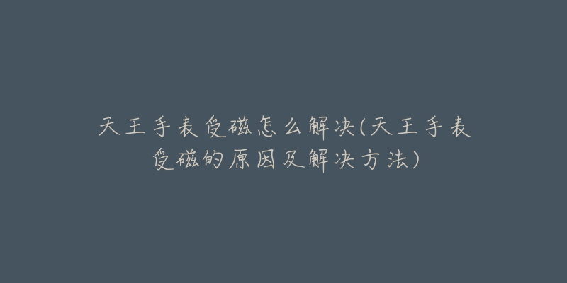 天王手表受磁怎么解决(天王手表受磁的原因及解决方法)-名表号 天王手表受磁怎么解决(天王手表受磁的原因及解决方法)
