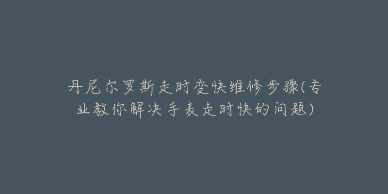 丹尼尔罗斯走时变快维修步骤(专业教你解决手表走时快的问题)-名表号 丹尼尔罗斯走时变快维修步骤(专业教你解决手表走时快的问题)