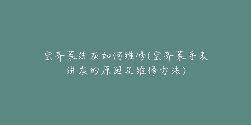 宝齐莱进灰如何维修(宝齐莱手表进灰的原因及维修方法)-名表号 宝齐莱进灰如何维修(宝齐莱手表进灰的原因及维修方法)
