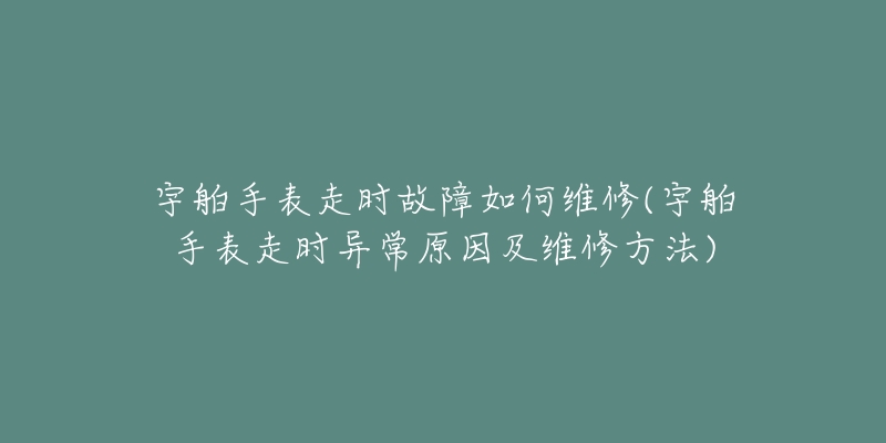 宇舶手表走时故障如何维修(宇舶手表走时异常原因及维修方法)-名表号 宇舶手表走时故障如何维修(宇舶手表走时异常原因及维修方法)