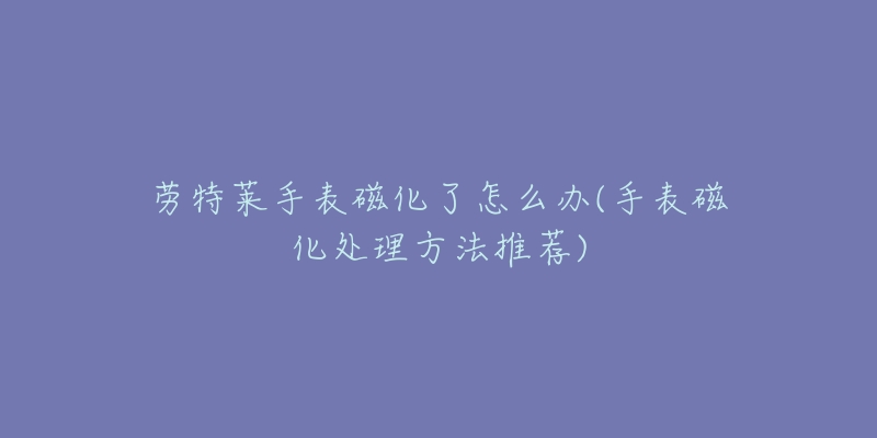 劳特莱手表磁化了怎么办(手表磁化处理方法推荐)-名表号 劳特莱手表磁化了怎么办(手表磁化处理方法推荐)