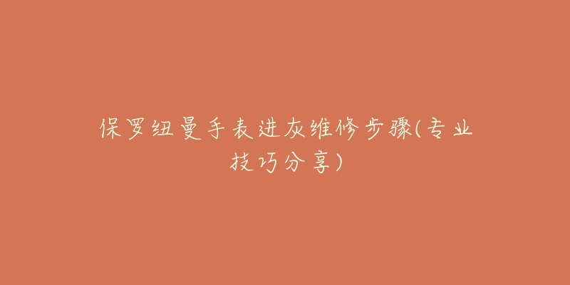 保罗纽曼手表进灰维修步骤(专业技巧分享)-名表号 保罗纽曼手表进灰维修步骤(专业技巧分享)