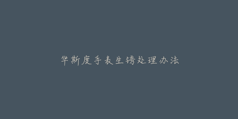 华斯度手表生锈处理办法-名表号 华斯度手表生锈处理办法