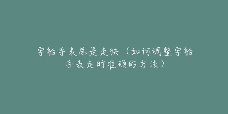 宇舶手表总是走快(如何调整宇舶手表走时准确的方法)-名表号 宇舶手表总是走快(如何调整宇舶手表走时准确的方法)