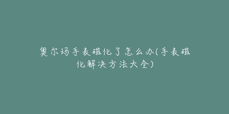 奥尔玛手表磁化了怎么办(手表磁化解决方法大全)-名表号 奥尔玛手表磁化了怎么办(手表磁化解决方法大全)