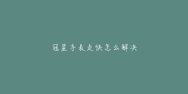 冠星手表走快怎么解决-名表号 冠星手表走快怎么解决