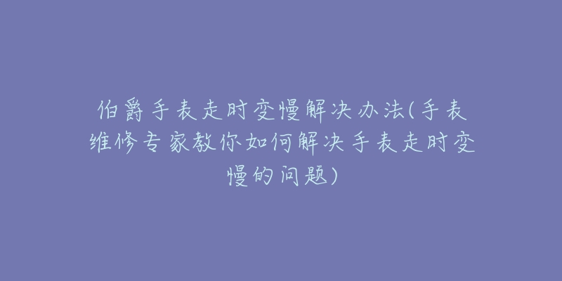 伯爵手表走时变慢解决办法(手表维修专家教你如何解决手表走时变慢的问题)-名表号 伯爵手表走时变慢解决办法(手表维修专家教你如何解决手表走时变慢的问题)