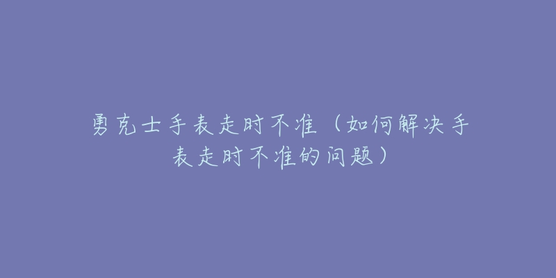勇克士手表走时不准（如何解决手表走时不准的问题）
