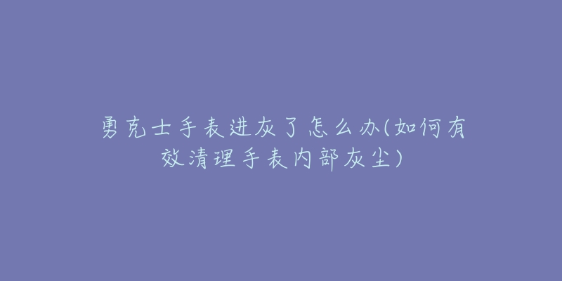勇克士手表进灰了怎么办(如何有效清理手表内部灰尘)-名表号 勇克士手表进灰了怎么办(如何有效清理手表内部灰尘)