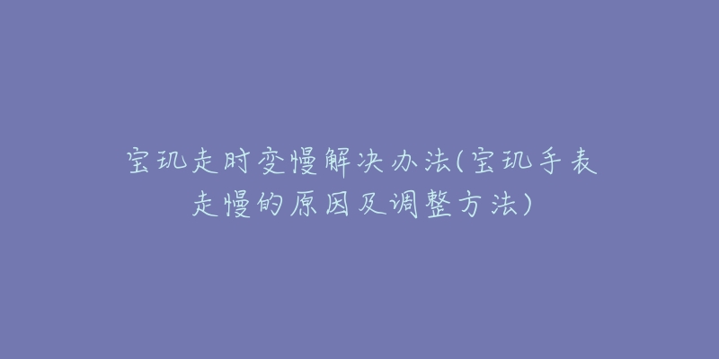 宝玑走时变慢解决办法(宝玑手表走慢的原因及调整方法)-名表号 宝玑走时变慢解决办法(宝玑手表走慢的原因及调整方法)