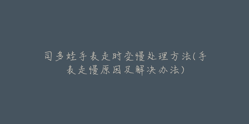 司多娃手表走时变慢处理方法(手表走慢原因及解决办法)-名表号 司多娃手表走时变慢处理方法(手表走慢原因及解决办法)