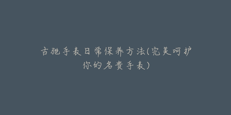 古驰手表日常保养方法(完美呵护你的名贵手表)-名表号 古驰手表日常保养方法(完美呵护你的名贵手表)