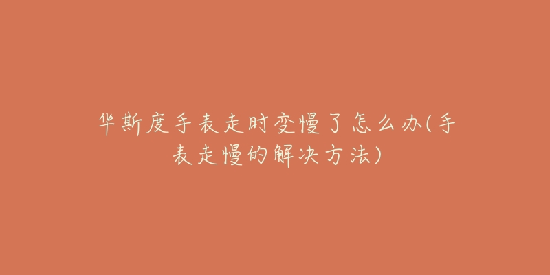 华斯度手表走时变慢了怎么办(手表走慢的解决方法)-名表号 华斯度手表走时变慢了怎么办(手表走慢的解决方法)