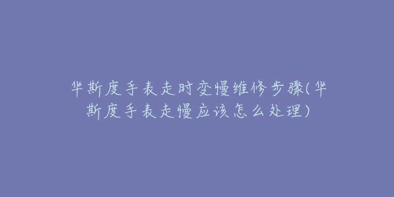 华斯度手表走时变慢维修步骤(华斯度手表走慢应该怎么处理)-名表号 华斯度手表走时变慢维修步骤(华斯度手表走慢应该怎么处理)