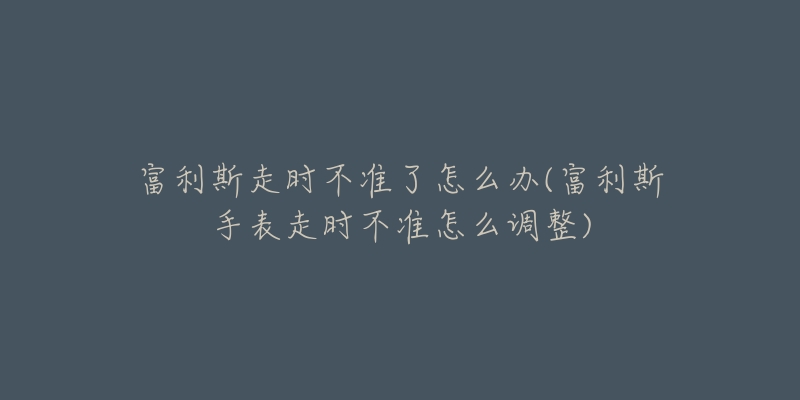 富利斯走时不准了怎么办(富利斯手表走时不准怎么调整)-名表号 富利斯走时不准了怎么办(富利斯手表走时不准怎么调整)