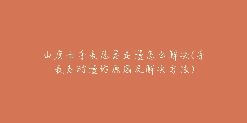 山度士手表总是走慢怎么解决(手表走时慢的原因及解决方法)-名表号 山度士手表总是走慢怎么解决(手表走时慢的原因及解决方法)