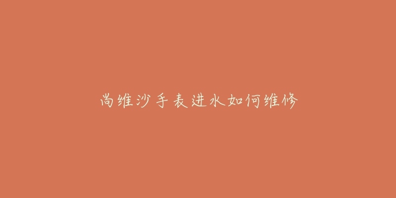 尚维沙手表进水如何维修-名表号 尚维沙手表进水如何维修