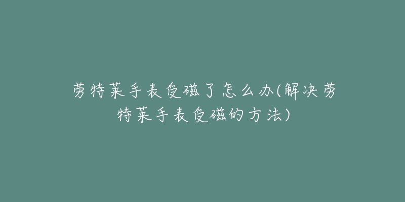 劳特莱手表受磁了怎么办(解决劳特莱手表受磁的方法)-名表号 劳特莱手表受磁了怎么办(解决劳特莱手表受磁的方法)