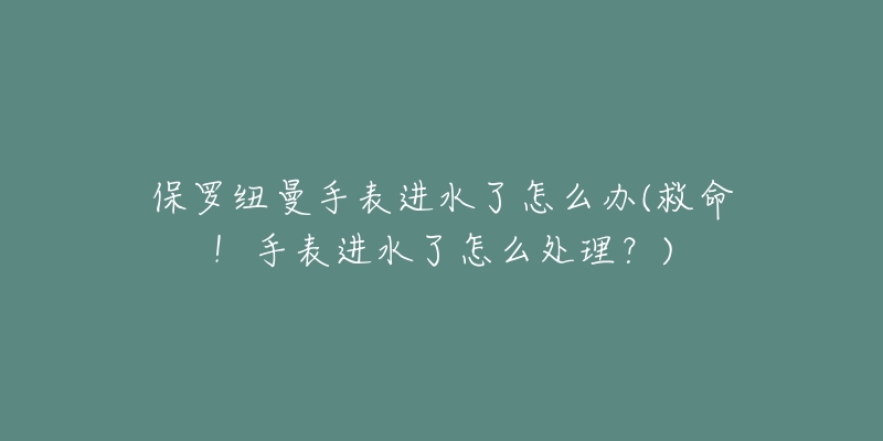 保罗纽曼手表进水了怎么办(救命！手表进水了怎么处理？)