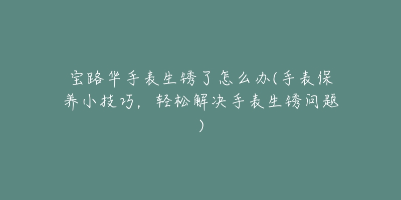 宝路华手表生锈了怎么办(手表保养小技巧,轻松解决手表生锈问题)-名表号 宝路华手表生锈了怎么办(手表保养小技巧,轻松解决手表生锈问题)
