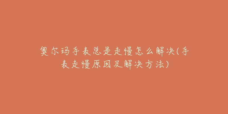 奥尔玛手表总是走慢怎么解决(手表走慢原因及解决方法)-名表号 奥尔玛手表总是走慢怎么解决(手表走慢原因及解决方法)