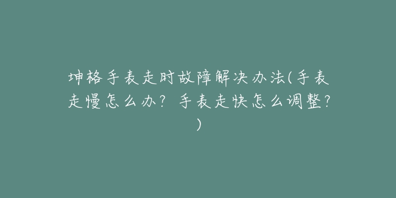 坤格手表走时故障解决办法(手表走慢怎么办?手表走快怎么调整?)-名表号 坤格手表走时故障解决办法(手表走慢怎么办?手表走快怎么调整?)