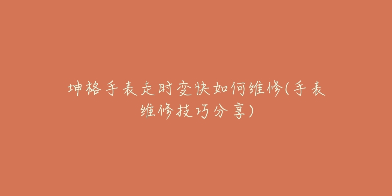 坤格手表走时变快如何维修(手表维修技巧分享)-名表号 坤格手表走时变快如何维修(手表维修技巧分享)