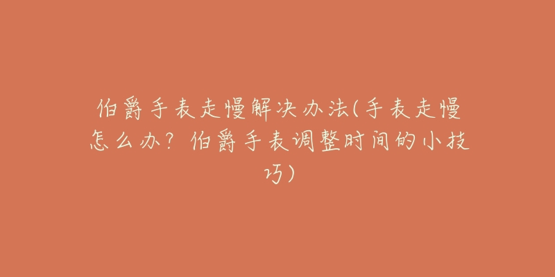 伯爵手表走慢解决办法(手表走慢怎么办?伯爵手表调整时间的小技巧)-名表号 伯爵手表走慢解决办法(手表走慢怎么办?伯爵手表调整时间的小技巧)