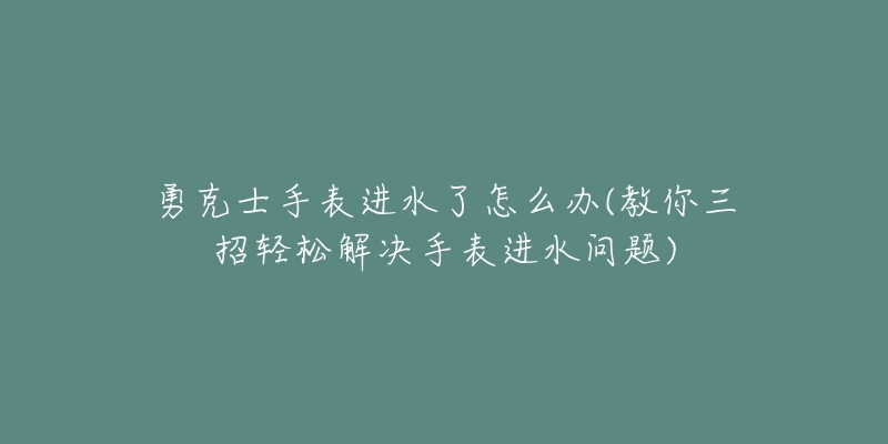 勇克士手表进水了怎么办(教你三招轻松解决手表进水问题)-名表号 勇克士手表进水了怎么办(教你三招轻松解决手表进水问题)