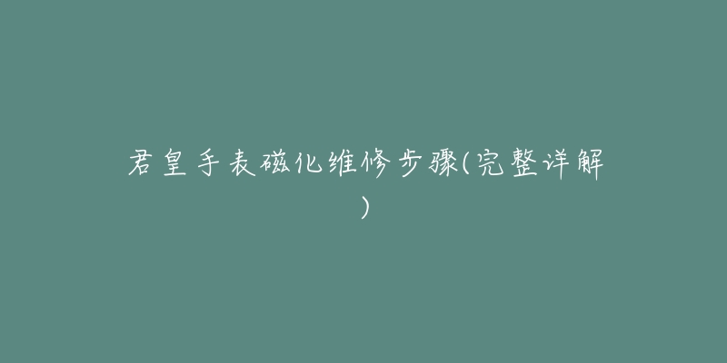 君皇手表磁化维修步骤(完整详解)-名表号 君皇手表磁化维修步骤(完整详解)