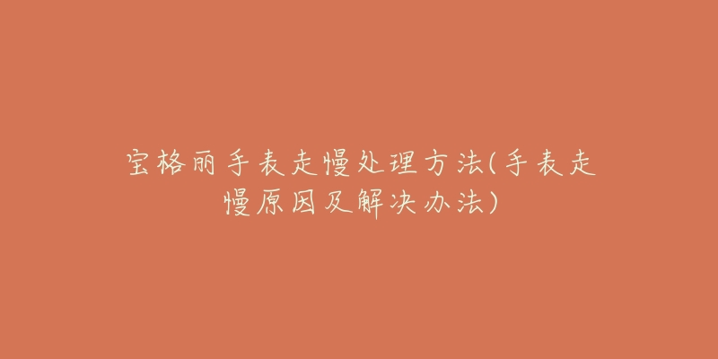 宝格丽手表走慢处理方法(手表走慢原因及解决办法)-名表号 宝格丽手表走慢处理方法(手表走慢原因及解决办法)