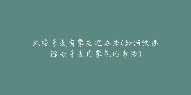天梭手表有雾处理办法(如何快速除去手表内雾气的方法)-名表号 天梭手表有雾处理办法(如何快速除去手表内雾气的方法)