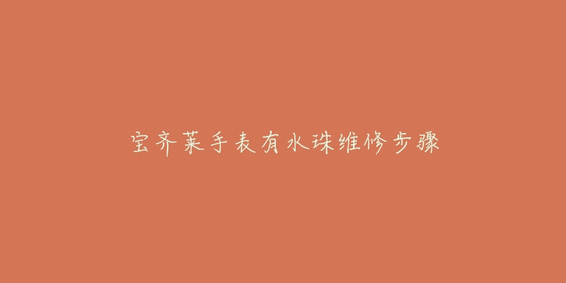 宝齐莱手表有水珠维修步骤-名表号 宝齐莱手表有水珠维修步骤