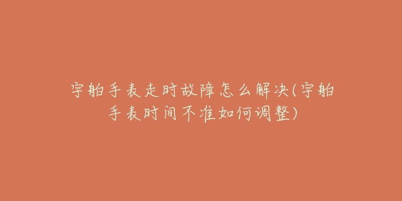 宇舶手表走时故障怎么解决(宇舶手表时间不准如何调整)-名表号 宇舶手表走时故障怎么解决(宇舶手表时间不准如何调整)
