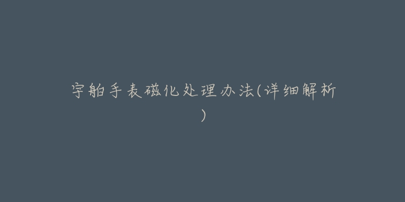 宇舶手表磁化处理办法(详细解析)-名表号 宇舶手表磁化处理办法(详细解析)