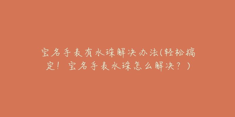 宝名手表有水珠解决办法(轻松搞定!宝名手表水珠怎么解决?)-名表号 宝名手表有水珠解决办法(轻松搞定!宝名手表水珠怎么解决?)