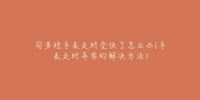 司多娃手表走时变快了怎么办(手表走时异常的解决方法)-名表号 司多娃手表走时变快了怎么办(手表走时异常的解决方法)