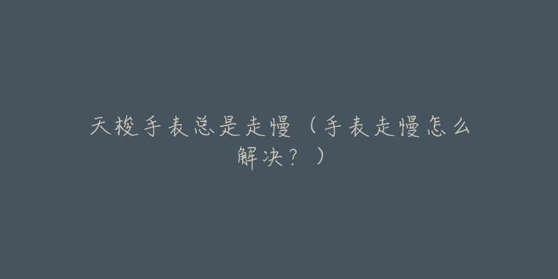 天梭手表总是走慢(手表走慢怎么解决?)-名表号 天梭手表总是走慢(手表走慢怎么解决?)