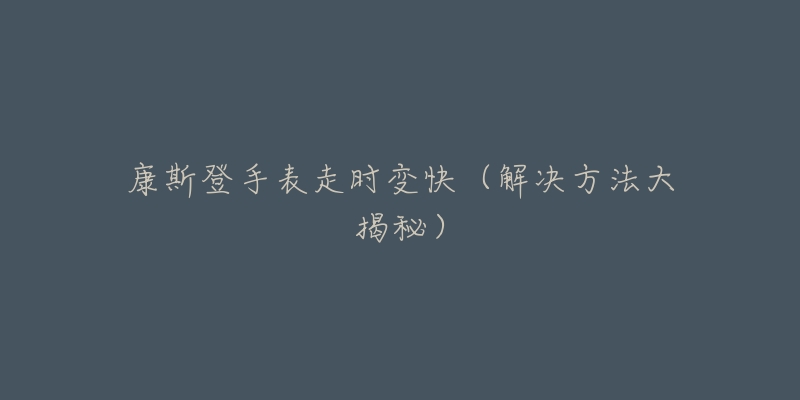 康斯登手表走时变快(解决方法大揭秘)-名表号 康斯登手表走时变快(解决方法大揭秘)