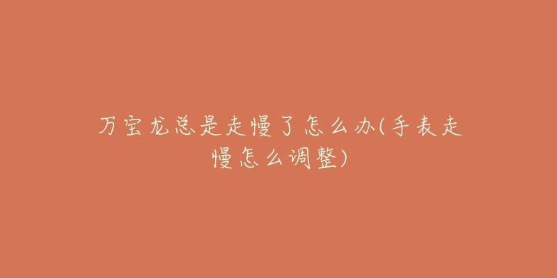 万宝龙总是走慢了怎么办(手表走慢怎么调整)-名表号 万宝龙总是走慢了怎么办(手表走慢怎么调整)