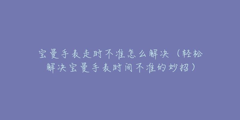 宝曼手表走时不准怎么解决(轻松解决宝曼手表时间不准的妙招)-名表号 宝曼手表走时不准怎么解决(轻松解决宝曼手表时间不准的妙招)