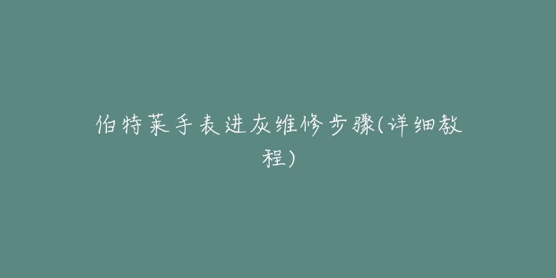 伯特莱手表进灰维修步骤(详细教程)-名表号 伯特莱手表进灰维修步骤(详细教程)