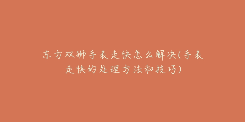 东方双狮手表走快怎么解决(手表走快的处理方法和技巧)