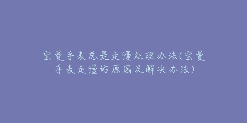 宝曼手表总是走慢处理办法(宝曼手表走慢的原因及解决办法)-名表号 宝曼手表总是走慢处理办法(宝曼手表走慢的原因及解决办法)